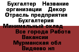Бухгалтер › Название организации ­ Декор › Отрасль предприятия ­ Бухгалтерия › Минимальный оклад ­ 18 000 - Все города Работа » Вакансии   . Мурманская обл.,Видяево нп